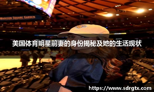 美国体育明星前妻的身份揭秘及她的生活现状