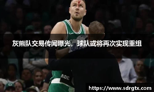 灰熊队交易传闻曝光，球队或将再次实现重组