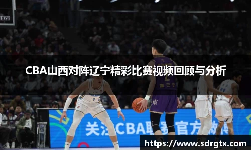 CBA山西对阵辽宁精彩比赛视频回顾与分析