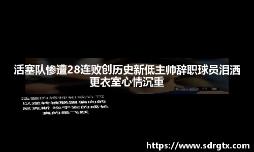 活塞队惨遭28连败创历史新低主帅辞职球员泪洒更衣室心情沉重