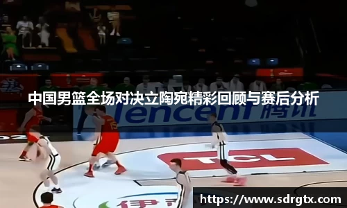 中国男篮全场对决立陶宛精彩回顾与赛后分析