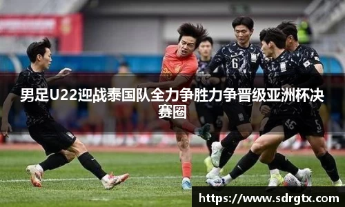 男足U22迎战泰国队全力争胜力争晋级亚洲杯决赛圈